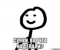  сучки, вы что наделали?