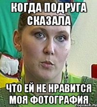 когда подруга сказала что ей не нравится моя фотография