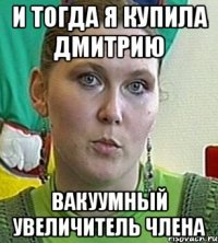 И тогда я купила Дмитрию Вакуумный увеличитель члена