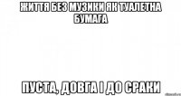 життя без музики як туалетна бумага пуста, довга і до сраки