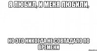 Я любил, и меня любили, но это никогда не совпадало по времени