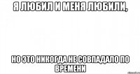 Я любил и меня любили, но это никогда не совпадало по времени