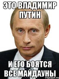 Это Владимир Путин И его боятся все майдауны