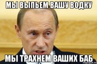 мы выпьем вашу водку мы трахнем ваших баб