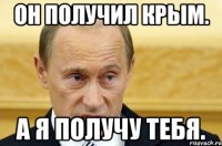 Он получил Крым. А я получу тебя.