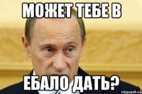 Может тебе в Ебало дать?