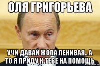 Оля Григорьева Учи давай жопа ленивая.. а то я приду к тебе на помощь