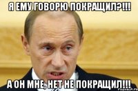 Я ему говорю покращил?!!! А он мне, нет не покращил!!!