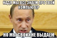 Надя мы все знаем про твой компьютер Но мы своих не выдаем