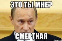 это ты мне? смертная