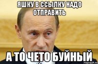 ЯШКУ В ССЫЛКУ НАДО ОТПРАВИТЬ А ТО ЧЕТО БУЙНЫЙ