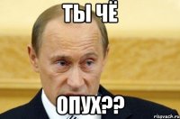 ты чё опух??