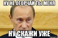 Ну не огорчай ты меня Ну скажи уже