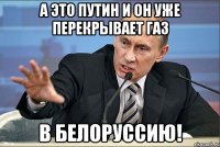 А это путин и он уже перекрывает газ В Белоруссию!