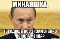 Микаяшка, Ты сдашь все экзамены!=D поняла меня??