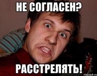 Не согласен? Расстрелять!