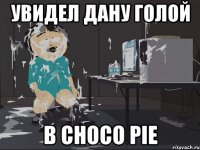 Увидел Дану голой В choco pie