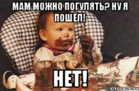 мам можно погулять? ну я пошёл! нет!