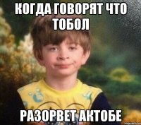 КОГДА ГОВОРЯТ ЧТО ТОБОЛ РАЗОРВЕТ АКТОБЕ