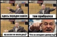 здесь порядок навёл там прибрался ну разве не молодец? Что за сегодня сделал ты?