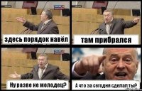 здесь порядок навёл там прибрался Ну разве не молодец? А что за сегодня сделал ты?