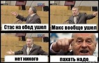 Стас на обед ушел Макс вообще ушел нет никого пахать надо