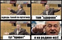 идешь такой по путятину там "здарова" тут "привет" я на родине епт!