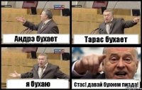 Андрэ бухает Тарас бухает я бухаю Стас! давай бухнем пизда!