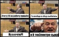 Этот в 10 на работу пришёл Та вообще в обед съебалась Ну а я что?! я В техЭлектро сына