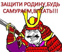 Защити родину,будь самураем,блеать!!!