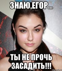 Знаю,Егор... Ты не прочь засадить!!!