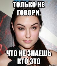 Только не говори, что не знаешь кто это