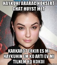 HAYKUHI ARARAC HOKSERT CHAT HUYST MET KARKAROT ERKIR ES MI HAYKUHIN EM KO ARTI EV MI TILNEM KO KOKOI