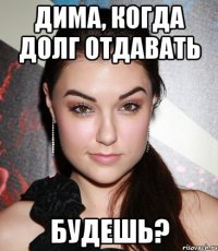 Дима, когда долг отдавать будешь?