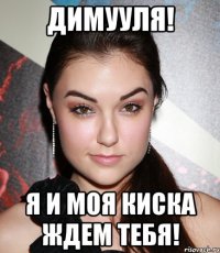 Димууля! Я и моя киска ждем тебя!