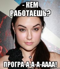 - кем работаешь? - програ-а-а-А-АААА!