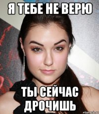 Я тебе не верю ты сейчас дрочишь