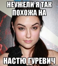 неужели я так похожа на Настю Гуревич