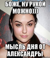 Боже, ну рукой можно))) Мысль дня от Александры