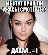 Мы тут пришли ужасы смотерть? Даааа.. =)