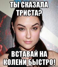 ты сказала триста? вставай на колени быстро!