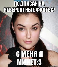 Подписан на Невероятные факты? С меня я минет:3