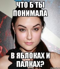 что б ты понимала в яблоках и палках?