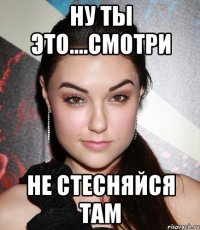 Ну ты это....смотри НЕ СТЕСНЯЙСЯ ТАМ