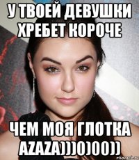 У твоей девушки хребет короче чем моя глотка Azaza)))0)00))