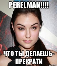 PERELMAN!!!! что ты делаешь- прекрати