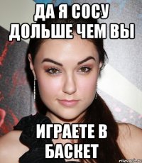 да я сосу дольше чем вы играете в баскет