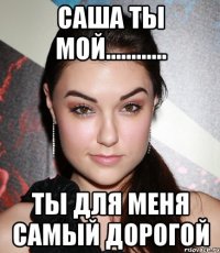 САША ТЫ МОЙ............ ТЫ ДЛЯ МЕНЯ САМЫЙ ДОРОГОЙ