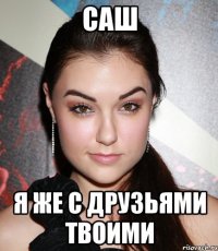 Саш я же с друзьями твоими