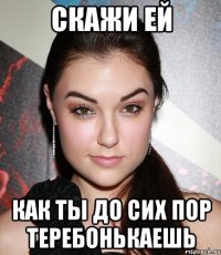 Скажи ей как ты до сих пор теребонькаешь